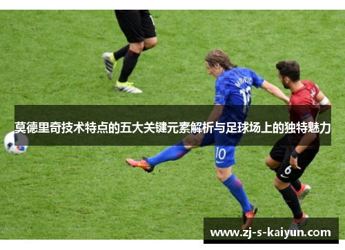 莫德里奇技术特点的五大关键元素解析与足球场上的独特魅力