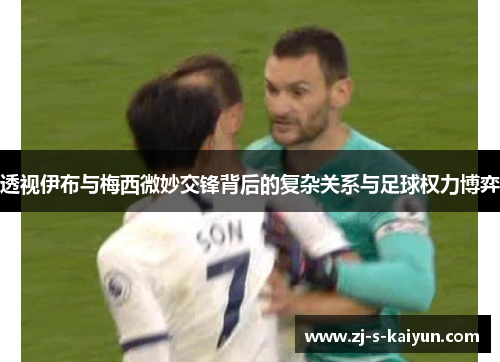 透视伊布与梅西微妙交锋背后的复杂关系与足球权力博弈