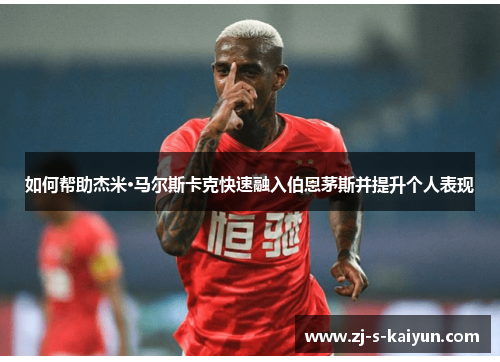 如何帮助杰米·马尔斯卡克快速融入伯恩茅斯并提升个人表现