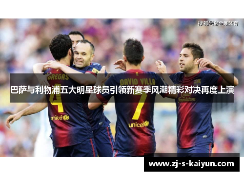巴萨与利物浦五大明星球员引领新赛季风潮精彩对决再度上演