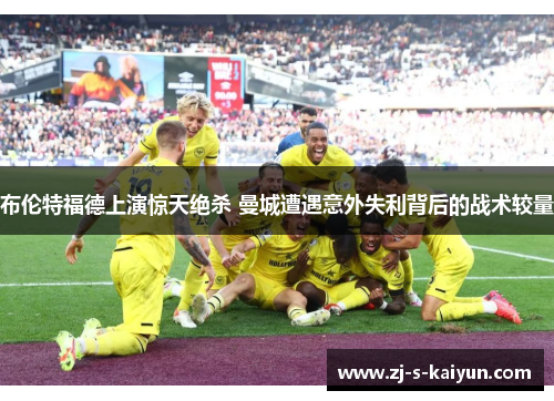 布伦特福德上演惊天绝杀 曼城遭遇意外失利背后的战术较量