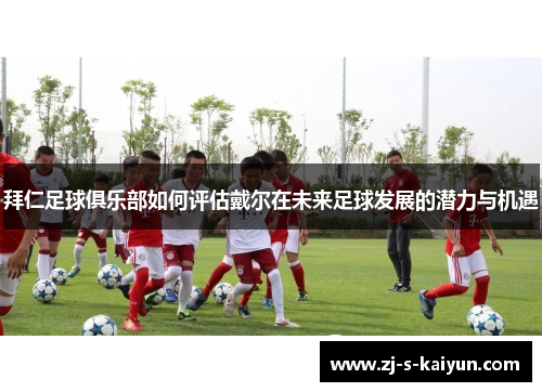 拜仁足球俱乐部如何评估戴尔在未来足球发展的潜力与机遇