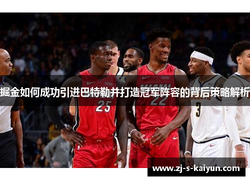 掘金如何成功引进巴特勒并打造冠军阵容的背后策略解析 掘金如何成功引进巴特勒并打造冠军阵容的背后策略解析