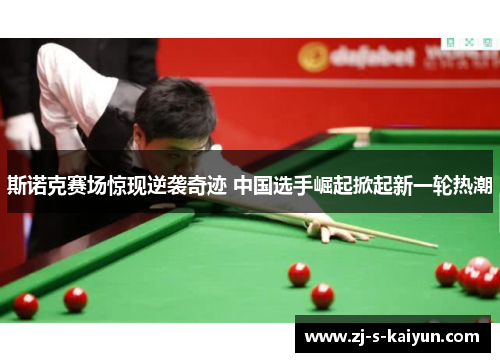 斯诺克赛场惊现逆袭奇迹 中国选手崛起掀起新一轮热潮