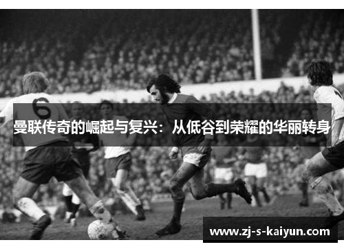 曼联传奇的崛起与复兴：从低谷到荣耀的华丽转身