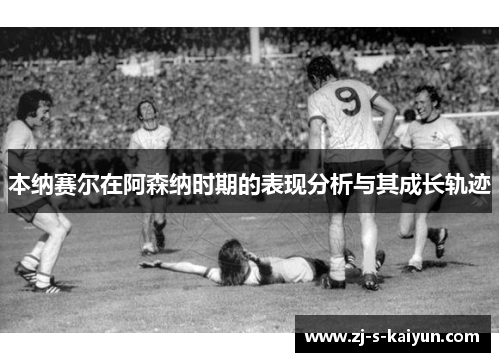 本纳赛尔在阿森纳时期的表现分析与其成长轨迹 本纳赛尔在阿森纳时期的表现分析与其成长轨迹