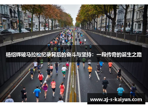 杨绍辉破马拉松纪录背后的奋斗与坚持:一段传奇的诞生之路 杨绍辉破马拉松纪录背后的奋斗与坚持:一段传奇的诞生之路