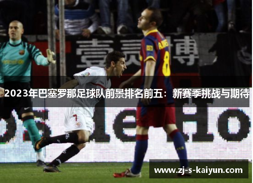2023年巴塞罗那足球队前景排名前五:新赛季挑战与期待 2023年巴塞罗那足球队前景排名前五:新赛季挑战与期待