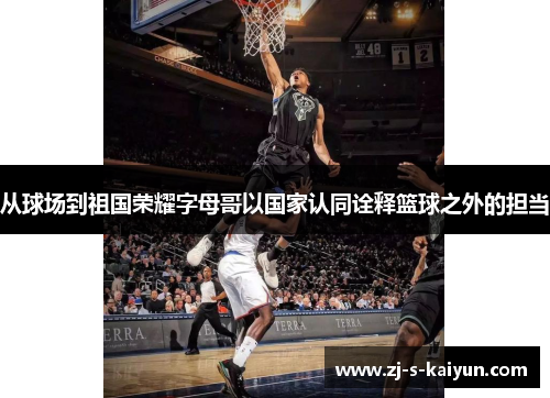 从球场到祖国荣耀字母哥以国家认同诠释篮球之外的担当 从球场到祖国荣耀字母哥以国家认同诠释篮球之外的担当