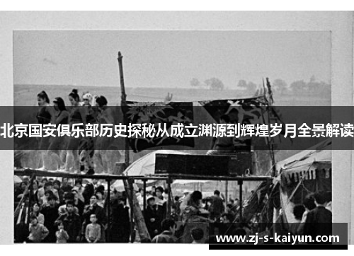 北京国安俱乐部历史探秘从成立渊源到辉煌岁月全景解读