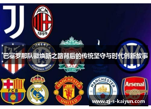 巴塞罗那队徽焕新之路背后的传统坚守与时代创新故事 巴塞罗那队徽焕新之路背后的传统坚守与时代创新故事