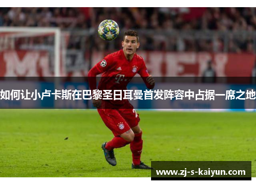 如何让小卢卡斯在巴黎圣日耳曼首发阵容中占据一席之地 如何让小卢卡斯在巴黎圣日耳曼首发阵容中占据一席之地