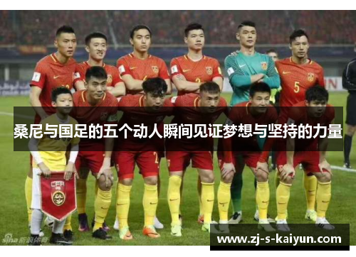 桑尼与国足的五个动人瞬间见证梦想与坚持的力量 桑尼与国足的五个动人瞬间见证梦想与坚持的力量