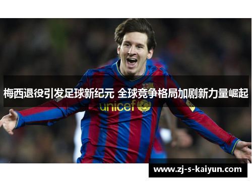 梅西退役引发足球新纪元 全球竞争格局加剧新力量崛起 梅西退役引发足球新纪元 全球竞争格局加剧新力量崛起