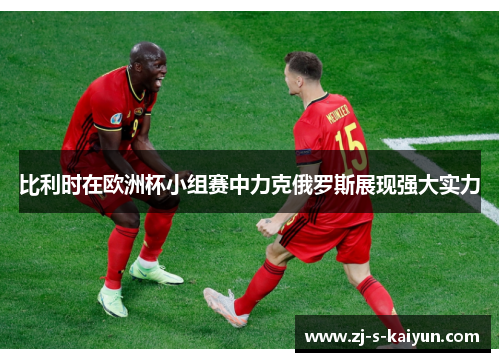 比利时在欧洲杯小组赛中力克俄罗斯展现强大实力 比利时在欧洲杯小组赛中力克俄罗斯展现强大实力