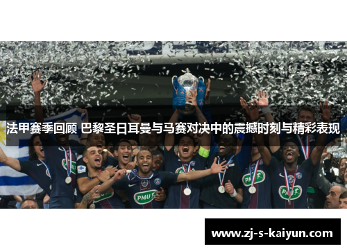 法甲赛季回顾 巴黎圣日耳曼与马赛对决中的震撼时刻与精彩表现 法甲赛季回顾 巴黎圣日耳曼与马赛对决中的震撼时刻与精彩表现