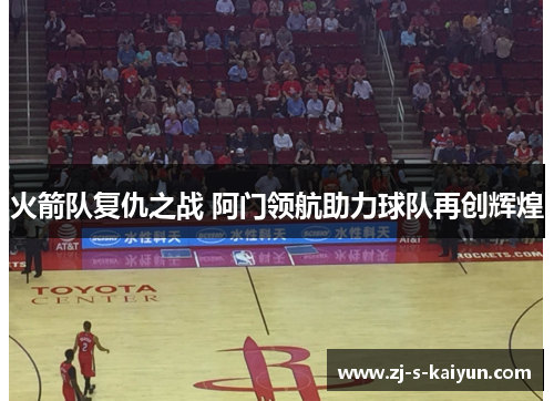 火箭队复仇之战 阿门领航助力球队再创辉煌 火箭队复仇之战 阿门领航助力球队再创辉煌