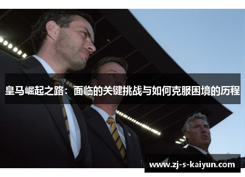 皇马崛起之路:面临的关键挑战与如何克服困境的历程 皇马崛起之路:面临的关键挑战与如何克服困境的历程