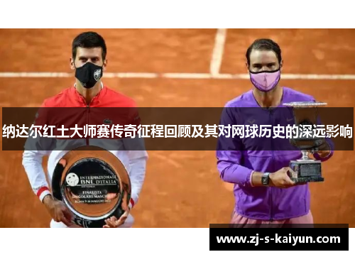 纳达尔红土大师赛传奇征程回顾及其对网球历史的深远影响 纳达尔红土大师赛传奇征程回顾及其对网球历史的深远影响