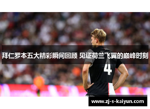 拜仁罗本五大精彩瞬间回顾 见证荷兰飞翼的巅峰时刻 拜仁罗本五大精彩瞬间回顾 见证荷兰飞翼的巅峰时刻