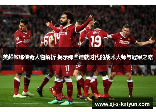 英超教练传奇人物解析 揭示那些造就时代的战术大师与冠军之路