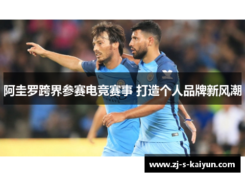 阿圭罗跨界参赛电竞赛事 打造个人品牌新风潮