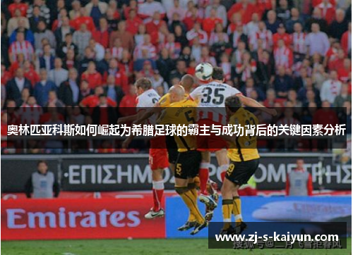 奥林匹亚科斯如何崛起为希腊足球的霸主与成功背后的关键因素分析