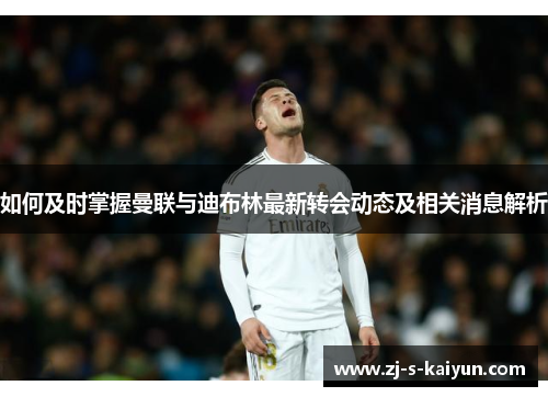 如何及时掌握曼联与迪布林最新转会动态及相关消息解析