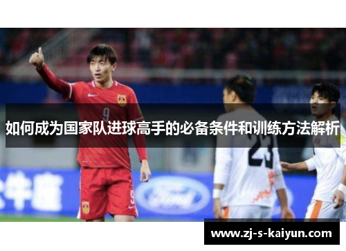 如何成为国家队进球高手的必备条件和训练方法解析