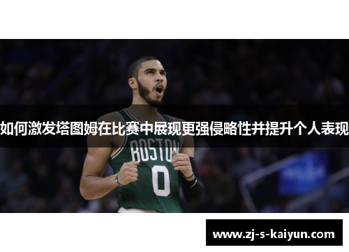 如何激发塔图姆在比赛中展现更强侵略性并提升个人表现