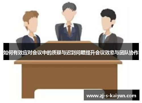 如何有效应对会议中的质疑与迟到问题提升会议效率与团队协作