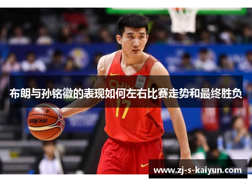 布朗与孙铭徽的表现如何左右比赛走势和最终胜负