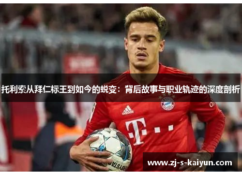 托利索从拜仁标王到如今的蜕变:背后故事与职业轨迹的深度剖析 托利索从拜仁标王到如今的蜕变:背后故事与职业轨迹的深度剖析