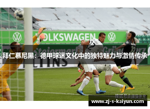拜仁慕尼黑：德甲球迷文化中的独特魅力与激情传承