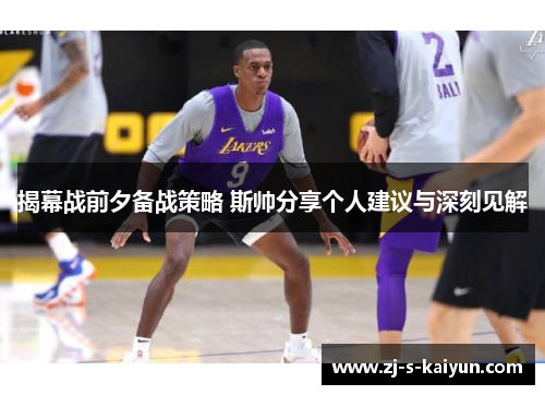 揭幕战前夕备战策略 斯帅分享个人建议与深刻见解 揭幕战前夕备战策略 斯帅分享个人建议与深刻见解