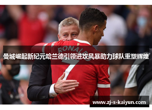 曼城崛起新纪元哈兰德引领进攻风暴助力球队重塑辉煌