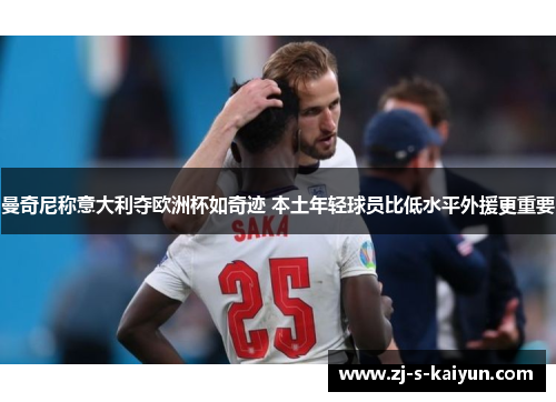 曼奇尼称意大利夺欧洲杯如奇迹 本土年轻球员比低水平外援更重要 曼奇尼称意大利夺欧洲杯如奇迹 本土年轻球员比低水平外援更重要