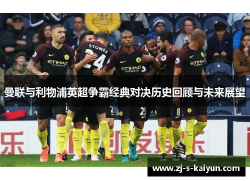 曼联与利物浦英超争霸经典对决历史回顾与未来展望 曼联与利物浦英超争霸经典对决历史回顾与未来展望