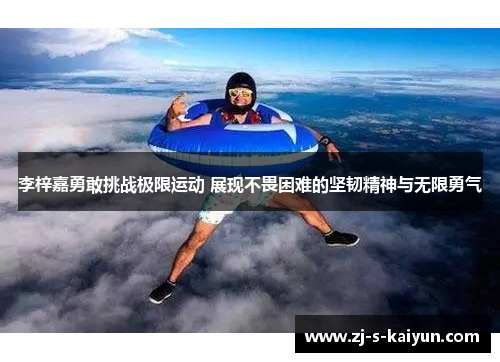 李梓嘉勇敢挑战极限运动 展现不畏困难的坚韧精神与无限勇气