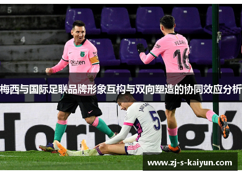 梅西与国际足联品牌形象互构与双向塑造的协同效应分析 梅西与国际足联品牌形象互构与双向塑造的协同效应分析