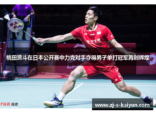 桃田贤斗在日本公开赛中力克对手夺得男子单打冠军再创辉煌 桃田贤斗在日本公开赛中力克对手夺得男子单打冠军再创辉煌