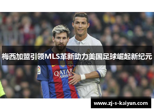 梅西加盟引领MLS革新助力美国足球崛起新纪元
