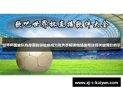 世界杯国家队热身赛阵容轮换成为胜负手解读临场信号抉择关键博弈启示 世界杯国家队热身赛阵容轮换成为胜负手解读临场信号抉择关键博弈启示