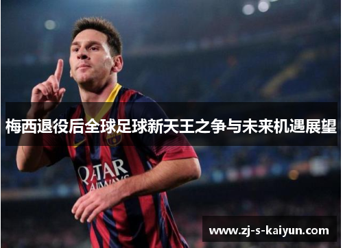 梅西退役后全球足球新天王之争与未来机遇展望