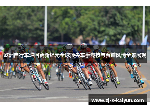 欧洲自行车巡回赛新纪元全球顶尖车手竞技与赛道风情全景展现