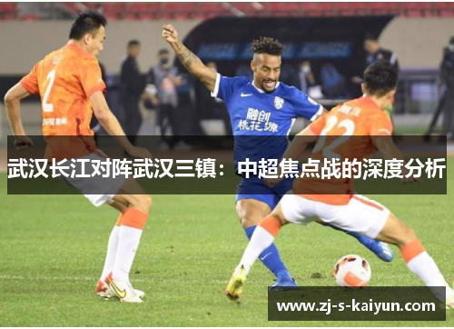 武汉长江对阵武汉三镇：中超焦点战的深度分析
