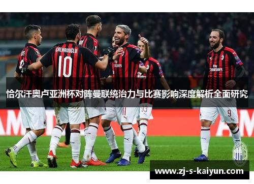 恰尔汗奥卢亚洲杯对阵曼联统治力与比赛影响深度解析全面研究 恰尔汗奥卢亚洲杯对阵曼联统治力与比赛影响深度解析全面研究