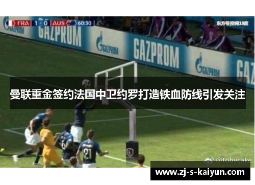 曼联重金签约法国中卫约罗打造铁血防线引发关注 曼联重金签约法国中卫约罗打造铁血防线引发关注