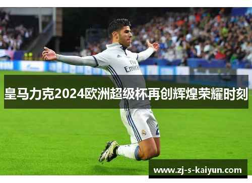 皇马力克2024欧洲超级杯再创辉煌荣耀时刻 皇马力克2024欧洲超级杯再创辉煌荣耀时刻