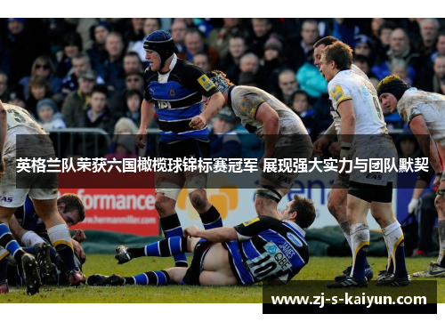 英格兰队荣获六国橄榄球锦标赛冠军 展现强大实力与团队默契